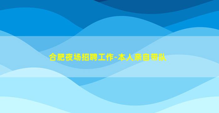 合肥夜场招聘工作-本人亲自带队