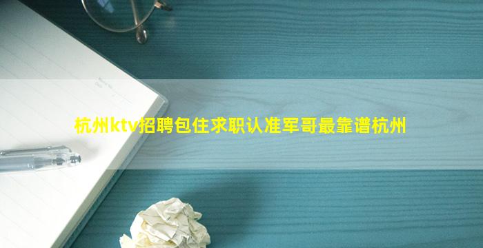 杭州ktv招聘包住求职认准军哥最靠谱杭州